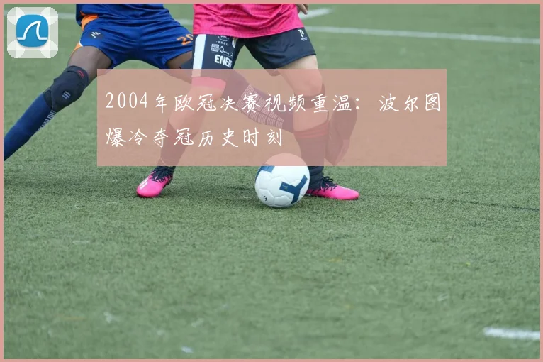 2004年欧冠决赛视频重温：波尔图爆冷夺冠历史时刻