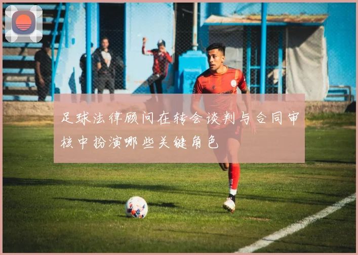 足球法律顾问在转会谈判与合同审核中扮演哪些关键角色