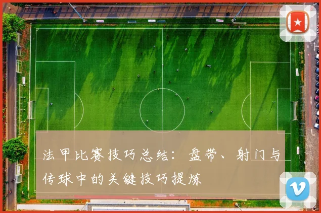 法甲比赛技巧总结：盘带、射门与传球中的关键技巧提炼
