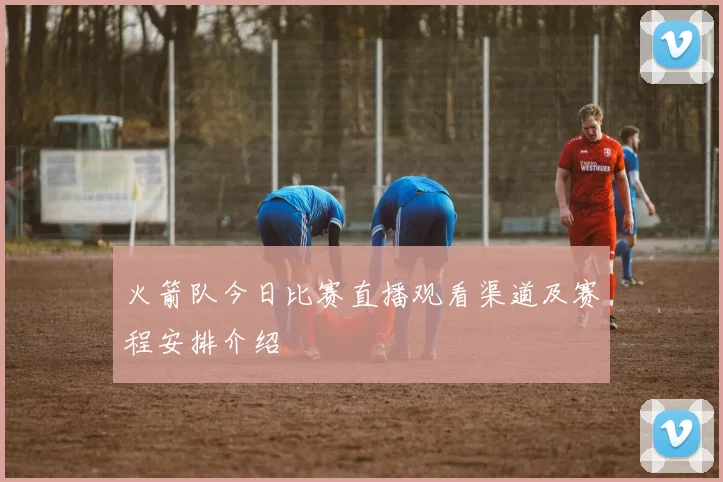 火箭队今日比赛直播观看渠道及赛程安排介绍