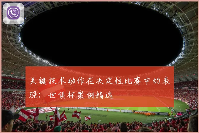 关键技术动作在决定性比赛中的表现：世俱杯案例精选