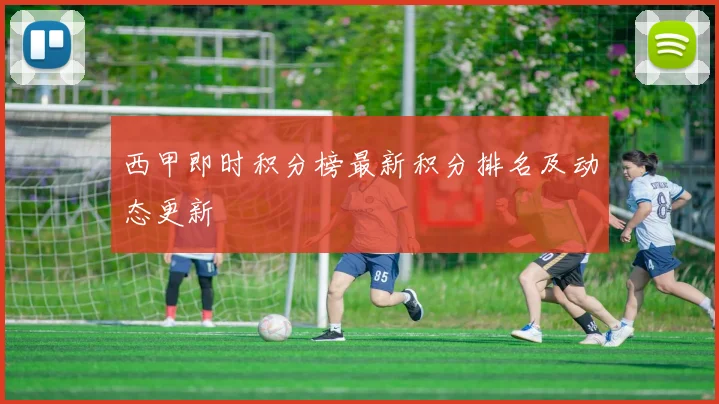 西甲即时积分榜最新积分排名及动态更新