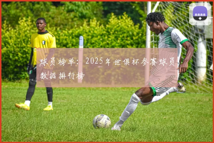 球员榜单：2025年世俱杯参赛球员数据排行榜