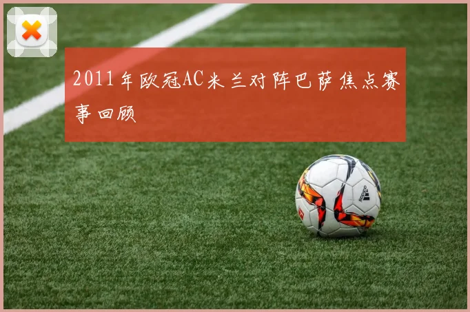 2011年欧冠AC米兰对阵巴萨焦点赛事回顾