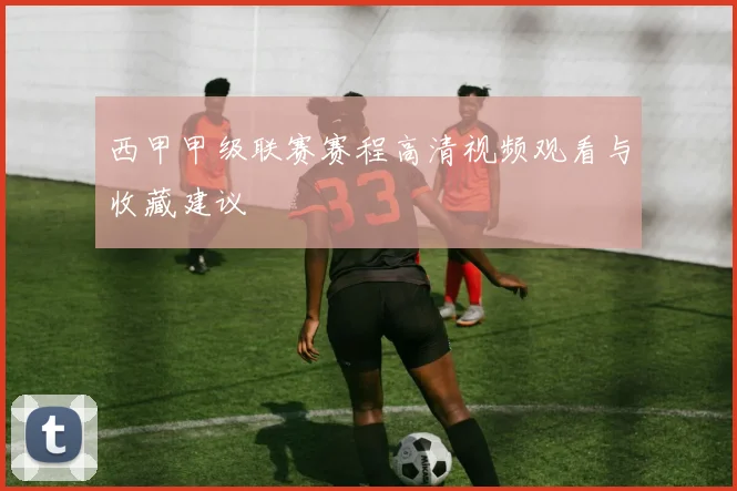 西甲甲级联赛赛程高清视频观看与收藏建议