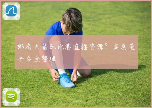 哪有火箭队比赛直播资源？高质量平台全整理