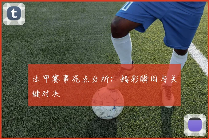 法甲赛事亮点分析:精彩瞬间与关键对决