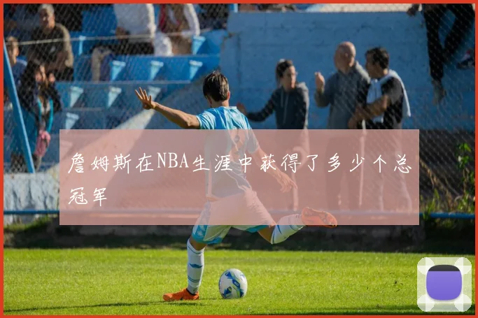 詹姆斯在NBA生涯中获得了多少个总冠军