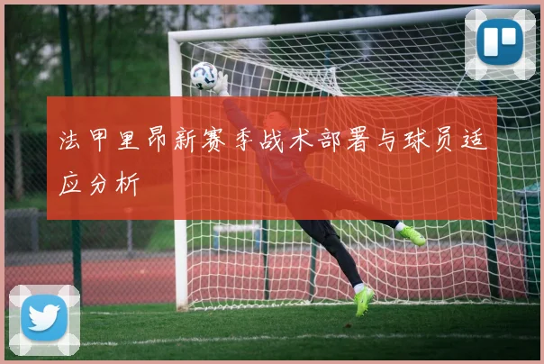 法甲里昂新赛季战术部署与球员适应分析