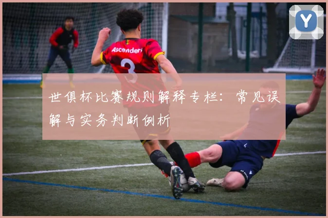 世俱杯比赛规则解释专栏：常见误解与实务判断例析