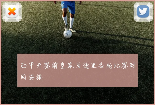 西甲开赛前皇家马德里各轮比赛时间安排