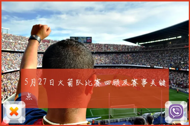 5月27日火箭队比赛回顾及赛事关键点