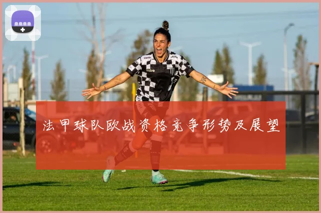 法甲球队欧战资格竞争形势及展望